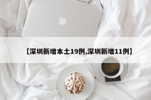 【深圳新增本土19例,深圳新增11例】