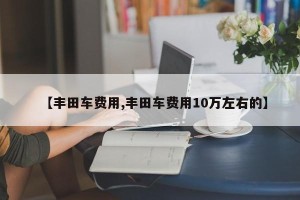 【丰田车费用,丰田车费用10万左右的】