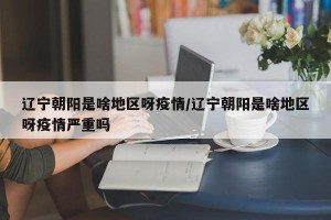 辽宁朝阳是啥地区呀疫情/辽宁朝阳是啥地区呀疫情严重吗