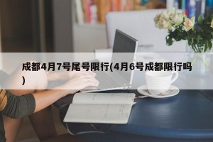 成都4月7号尾号限行(4月6号成都限行吗)