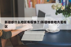 新疆都什么地区有疫情了/新疆哪些地方是疫区