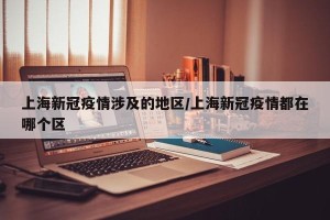 上海新冠疫情涉及的地区/上海新冠疫情都在哪个区