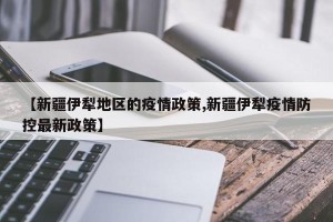 【新疆伊犁地区的疫情政策,新疆伊犁疫情防控最新政策】