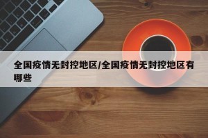 全国疫情无封控地区/全国疫情无封控地区有哪些