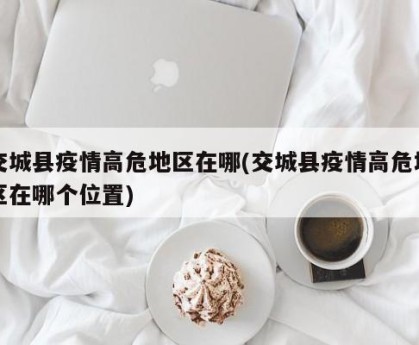 交城县疫情高危地区在哪(交城县疫情高危地区在哪个位置)