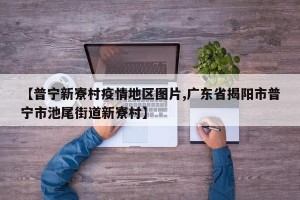 【普宁新寮村疫情地区图片,广东省揭阳市普宁市池尾街道新寮村】