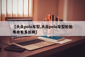 【大众polo车型,大众polo车型轮胎寿命有多长啊】