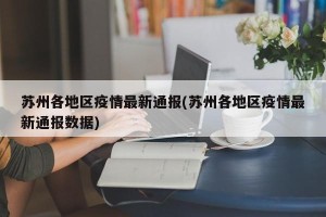 苏州各地区疫情最新通报(苏州各地区疫情最新通报数据)