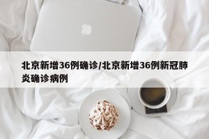北京新增36例确诊/北京新增36例新冠肺炎确诊病例