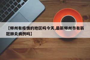 【柳州有疫情的地区吗今天,最新柳州市有新冠肺炎病例吗】