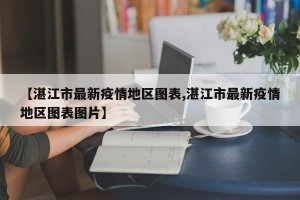 【湛江市最新疫情地区图表,湛江市最新疫情地区图表图片】