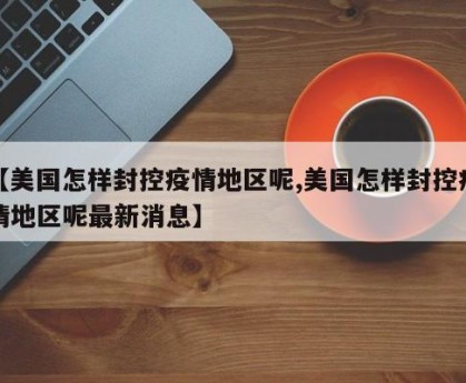 【美国怎样封控疫情地区呢,美国怎样封控疫情地区呢最新消息】