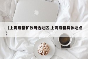 【上海疫情扩散周边地区,上海疫情具体地点】