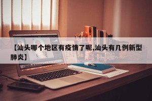 【汕头哪个地区有疫情了呢,汕头有几例新型肺炎】