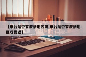 【丰台是否有疫情地区呀,丰台是否有疫情地区呀最近】
