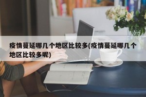 疫情蔓延哪几个地区比较多(疫情蔓延哪几个地区比较多呢)