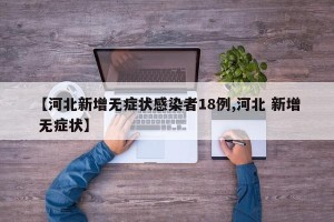 【河北新增无症状感染者18例,河北 新增 无症状】