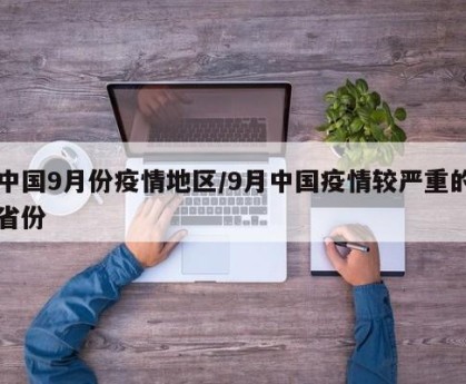 中国9月份疫情地区/9月中国疫情较严重的省份