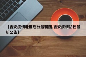 【吉安疫情地区划分最新图,吉安疫情防控最新公告】