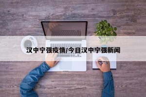 汉中宁强疫情/今日汉中宁强新闻