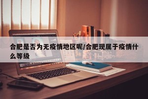 合肥是否为无疫情地区呢/合肥现属于疫情什么等级
