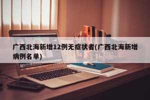 广西北海新增12例无症状者(广西北海新增病例名单)