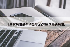【西安疫情最新消息今,西安疫情最新疫情】