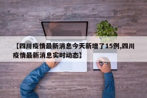 【四川疫情最新消息今天新增了15例,四川疫情最新消息实时动态】