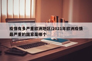 疫情有多严重欧洲地区/2021年欧洲疫情最严重的国家是哪个