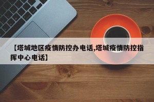 【塔城地区疫情防控办电话,塔城疫情防控指挥中心电话】