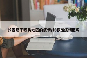长春属于哪类地区的疫情/长春是疫情区吗
