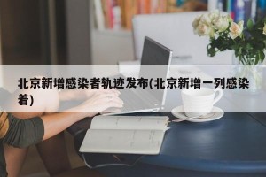 北京新增感染者轨迹发布(北京新增一列感染着)