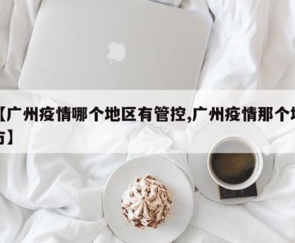 【广州疫情哪个地区有管控,广州疫情那个地方】