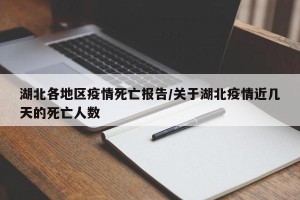 湖北各地区疫情死亡报告/关于湖北疫情近几天的死亡人数