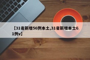 【31省新增56例本土,31省新增本土61例v】