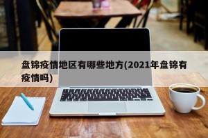 盘锦疫情地区有哪些地方(2021年盘锦有疫情吗)