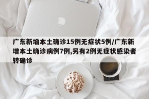 广东新增本土确诊15例无症状5例/广东新增本土确诊病例7例,另有2例无症状感染者转确诊