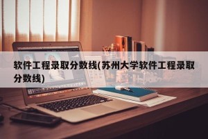 软件工程录取分数线(苏州大学软件工程录取分数线)
