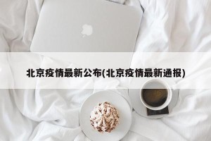 北京疫情最新公布(北京疫情最新通报)