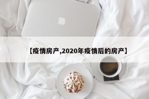 【疫情房产,2020年疫情后的房产】