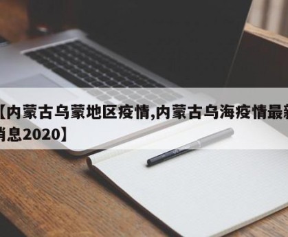 【内蒙古乌蒙地区疫情,内蒙古乌海疫情最新消息2020】