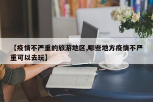 【疫情不严重的旅游地区,哪些地方疫情不严重可以去玩】