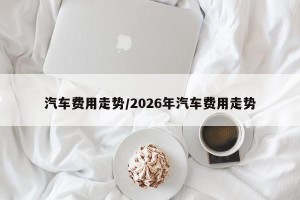 汽车费用走势/2026年汽车费用走势