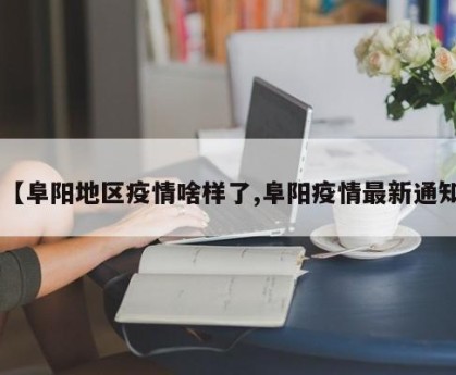 【阜阳地区疫情啥样了,阜阳疫情最新通知】