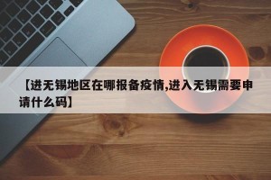 【进无锡地区在哪报备疫情,进入无锡需要申请什么码】