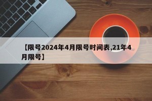 【限号2024年4月限号时间表,21年4月限号】