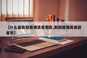 【什么是新冠疫情高危地区,新冠疫情高危区省市】