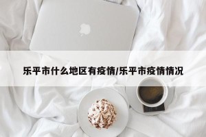 乐平市什么地区有疫情/乐平市疫情情况