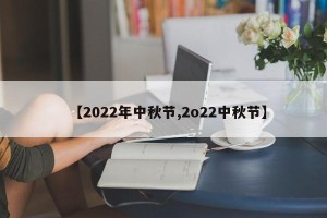【2022年中秋节,2o22中秋节】