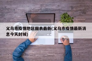 义乌市疫情地区图表最新(义乌市疫情最新消息今天封城)